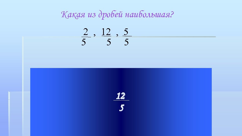 Дроби больше 1 2. Дробь 12 5. Какая из дробей наибольшая 7 класс. Дробь 5 из 12. Какая из дробей больше 4/5 или 2/5.