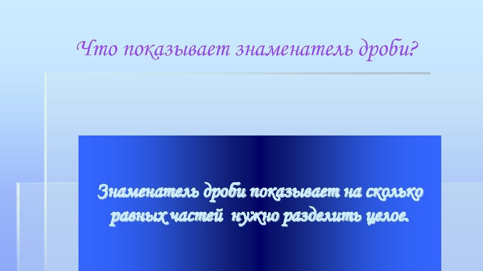 Что показывает знаменатель дроби? Знаменатель дроби показывает на сколько равных частей нужно разделить целое.