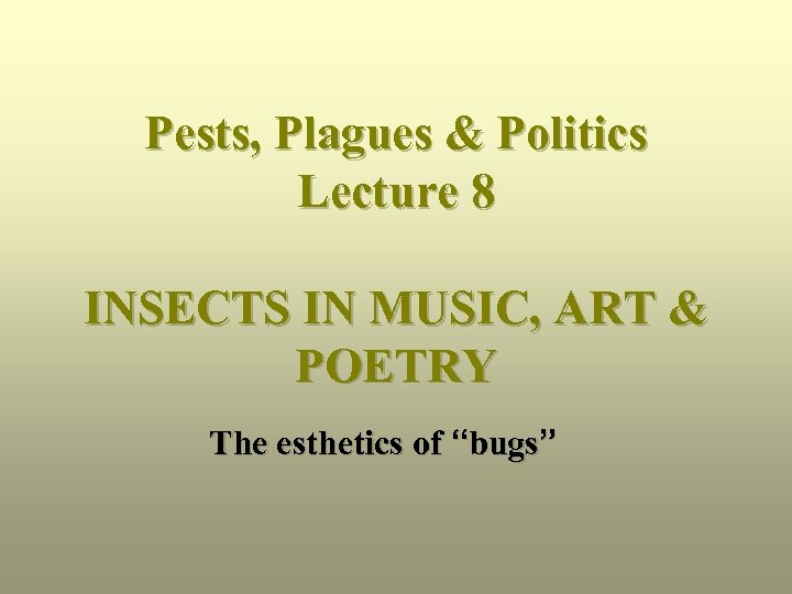 Pests, Plagues & Politics Lecture 8 INSECTS IN MUSIC, ART & POETRY The esthetics
