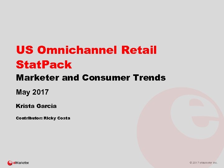 US Omnichannel Retail Stat. Pack Marketer and Consumer Trends May 2017 Krista Garcia Contributor: