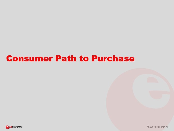 Consumer Path to Purchase © 2017 e. Marketer Inc. 