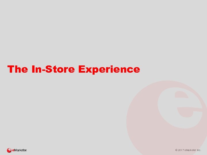 The In-Store Experience © 2017 e. Marketer Inc. 