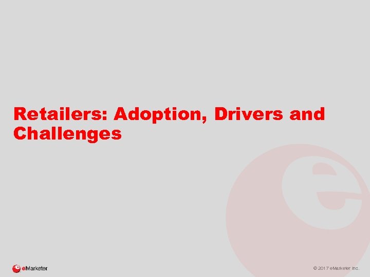 Retailers: Adoption, Drivers and Challenges © 2017 e. Marketer Inc. 