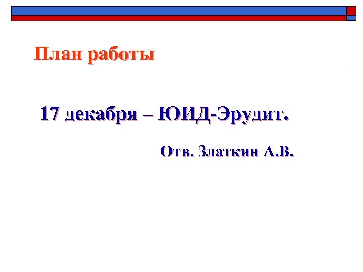 План работы 17 декабря – ЮИД-Эрудит. Отв. Златкин А. В. 