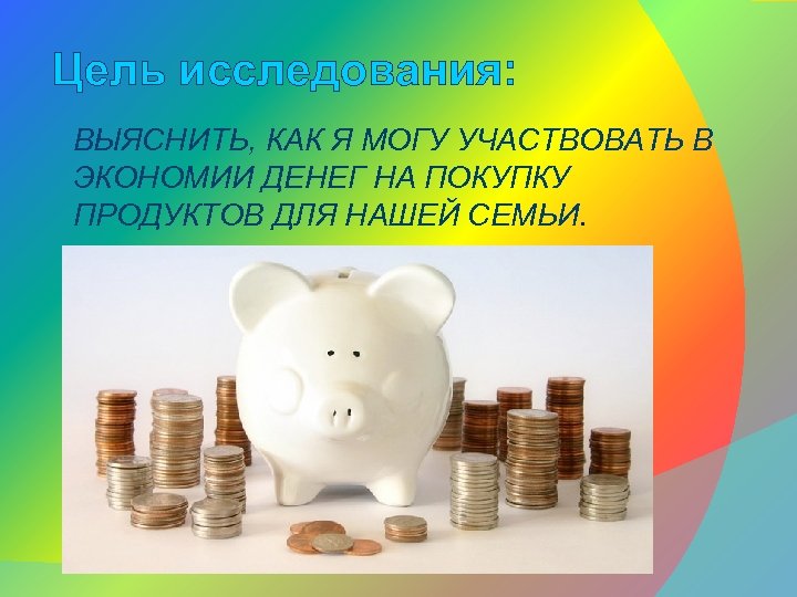 Цель исследования: ВЫЯСНИТЬ, КАК Я МОГУ УЧАСТВОВАТЬ В ЭКОНОМИИ ДЕНЕГ НА ПОКУПКУ ПРОДУКТОВ ДЛЯ