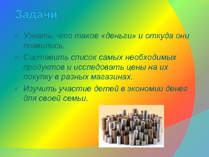 Задачи: Узнать, что такое «деньги» и откуда они появились. ü Составить список самых необходимых