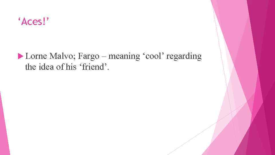 ‘Aces!’ Lorne Malvo; Fargo – meaning ‘cool’ regarding the idea of his ‘friend’. 