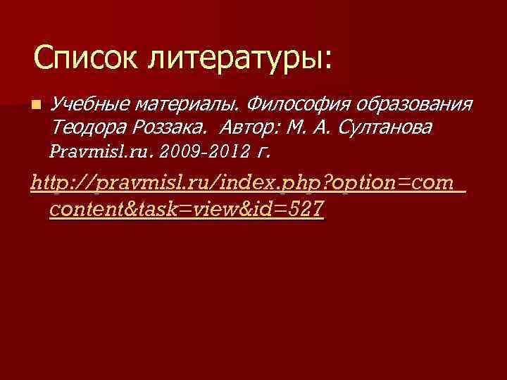 Список литературы: n Учебные материалы. Философия образования Теодора Роззака. Автор: М. А. Султанова Pravmisl.