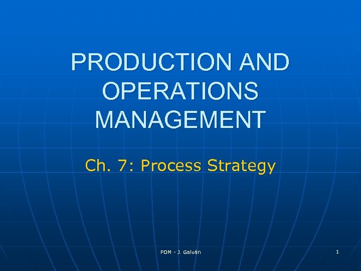 PRODUCTION AND OPERATIONS MANAGEMENT Ch. 7: Process Strategy POM - J. Galván 1 