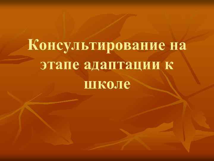 Консультирование на этапе адаптации к школе 