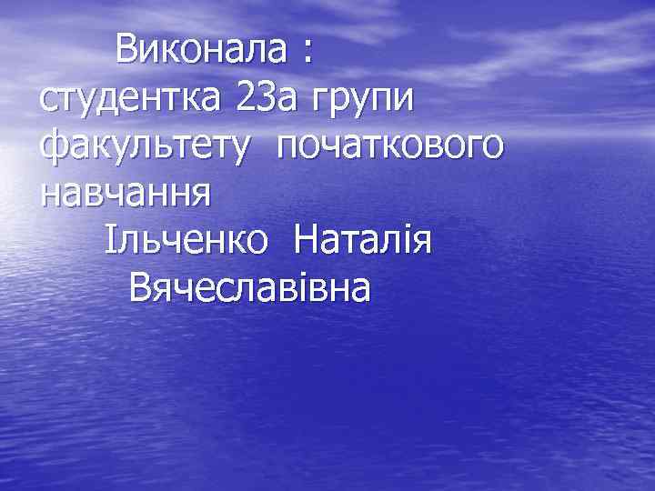 Виконала : студентка 23 а групи факультету початкового навчання Ільченко Наталія Вячеславівна 