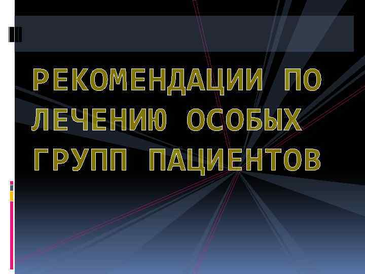 РЕКОМЕНДАЦИИ ПО ЛЕЧЕНИЮ ОСОБЫХ ГРУПП ПАЦИЕНТОВ 