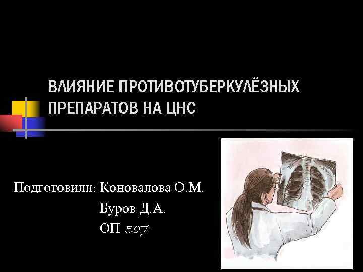 ВЛИЯНИЕ ПРОТИВОТУБЕРКУЛЁЗНЫХ ПРЕПАРАТОВ НА ЦНС Подготовили: Коновалова О. М. Буров Д. А. ОП-507 