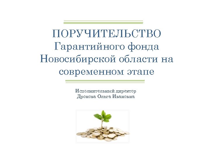ПОРУЧИТЕЛЬСТВО Гарантийного фонда Новосибирской области на современном этапе Исполнительный директор Дронова Ольга Ивановна 
