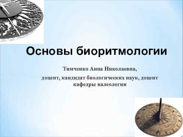 Основы биоритмологии Тимченко Анна Николаевна, доцент, кандидат биологических наук, доцент кафедры валеологии 