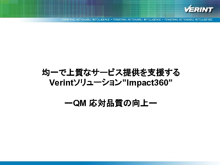 均一で上質なサービス提供を支援する Verintソリューション”Impact 360”と改善事例紹介 Verintソリューション”Impact 360” ーQM 応対品質の向上ー 