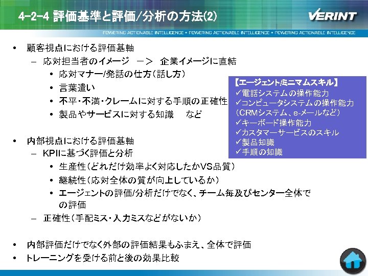 4 -2 -4 評価基準と評価/分析の方法(2) • 顧客視点における評価基軸 – 応対担当者のイメージ　－＞　企業イメージに直結 • 応対マナー/発話の仕方（話し方） 【エージェント/ミニマムスキル】 • 言葉遣い ü電話システムの操作能力