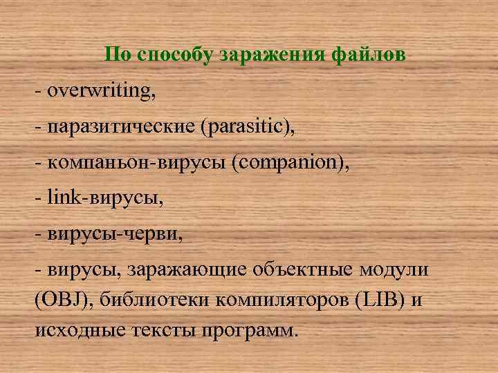 По способу заражения файлов - overwriting, - паразитические (parasitic), - компаньон-вирусы (companion), - link-вирусы,