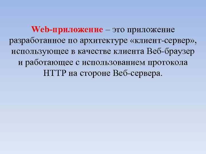 Web-приложение – это приложение разработанное по архитектуре «клиент-сервер» , использующее в качестве клиента Веб-браузер