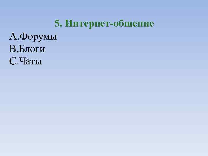 5. Интернет-общение A. Форумы B. Блоги C. Чаты 