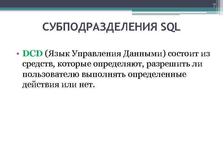 7 СУБПОДРАЗДЕЛЕНИЯ SQL • DCD (Язык Управления Данными) состоит из средств, которые определяют, разрешить