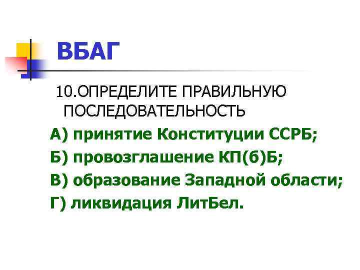 ВБАГ 10. ОПРЕДЕЛИТЕ ПРАВИЛЬНУЮ ПОСЛЕДОВАТЕЛЬНОСТЬ А) принятие Конституции ССРБ; Б) провозглашение КП(б)Б; В) образование