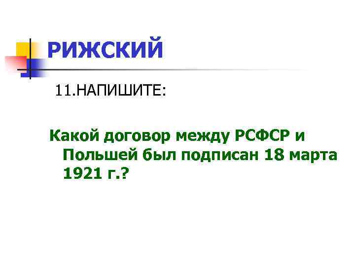 РИЖСКИЙ 11. НАПИШИТЕ: Какой договор между РСФСР и Польшей был подписан 18 марта 1921