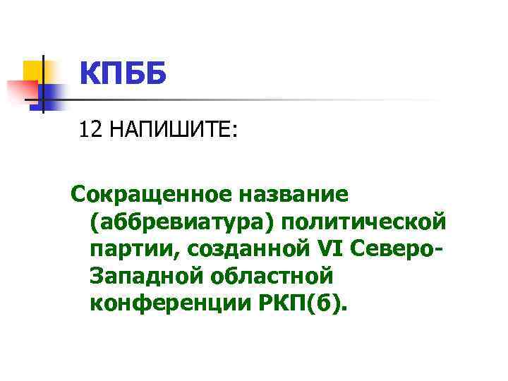 КПББ 12 НАПИШИТЕ: Сокращенное название (аббревиатура) политической партии, созданной VI Северо. Западной областной конференции