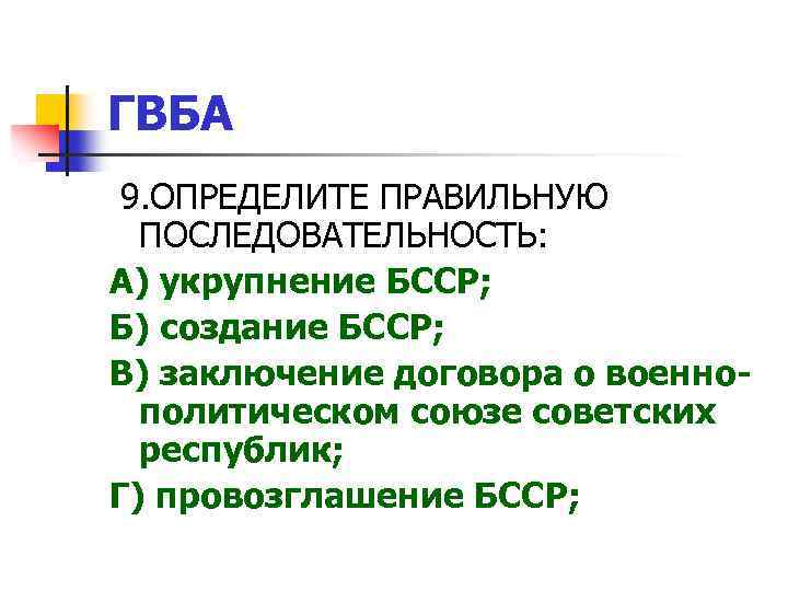 ГВБА 9. ОПРЕДЕЛИТЕ ПРАВИЛЬНУЮ ПОСЛЕДОВАТЕЛЬНОСТЬ: А) укрупнение БССР; Б) создание БССР; В) заключение договора
