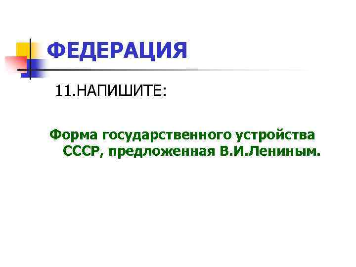 ФЕДЕРАЦИЯ 11. НАПИШИТЕ: Форма государственного устройства СССР, предложенная В. И. Лениным. 