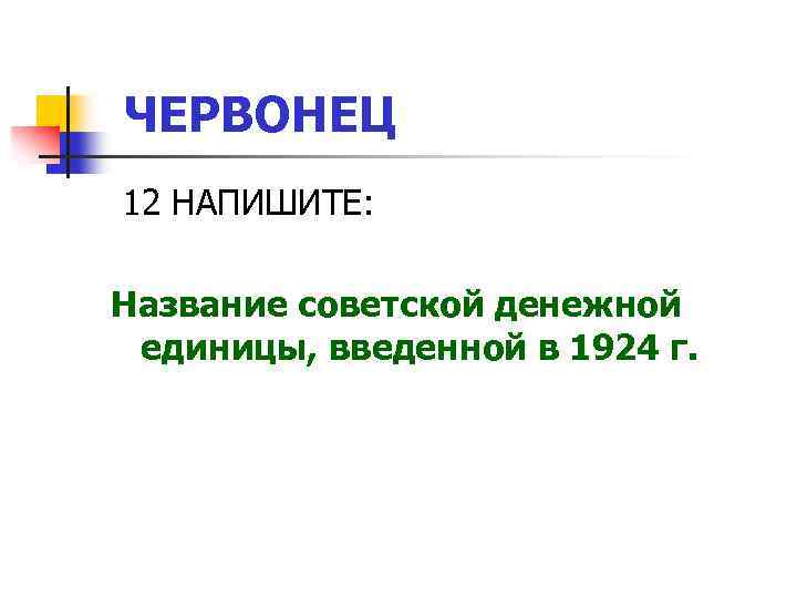 ЧЕРВОНЕЦ 12 НАПИШИТЕ: Название советской денежной единицы, введенной в 1924 г. 