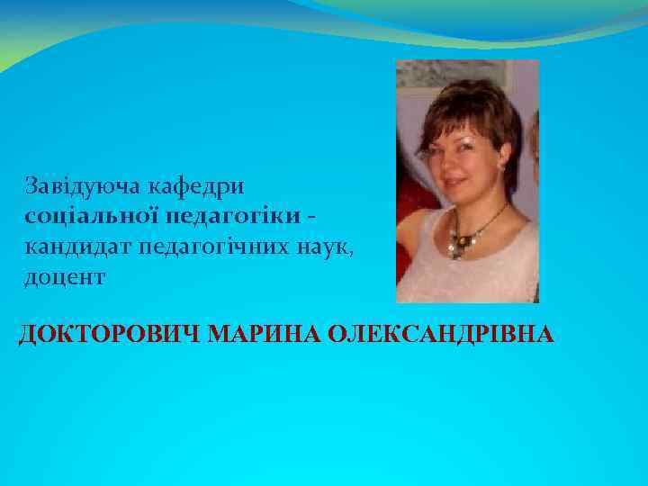 Завідуюча кафедри соціальної педагогіки кандидат педагогічних наук, доцент ДОКТОРОВИЧ МАРИНА ОЛЕКСАНДРІВНА 