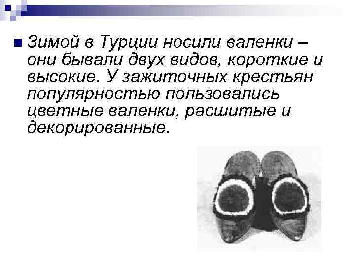 n Зимой в Турции носили валенки – они бывали двух видов, короткие и высокие.