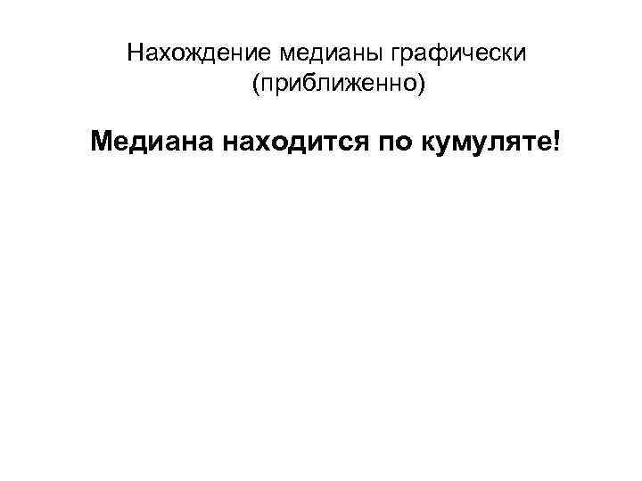 Нахождение медианы графически (приближенно) Медиана находится по кумуляте! 