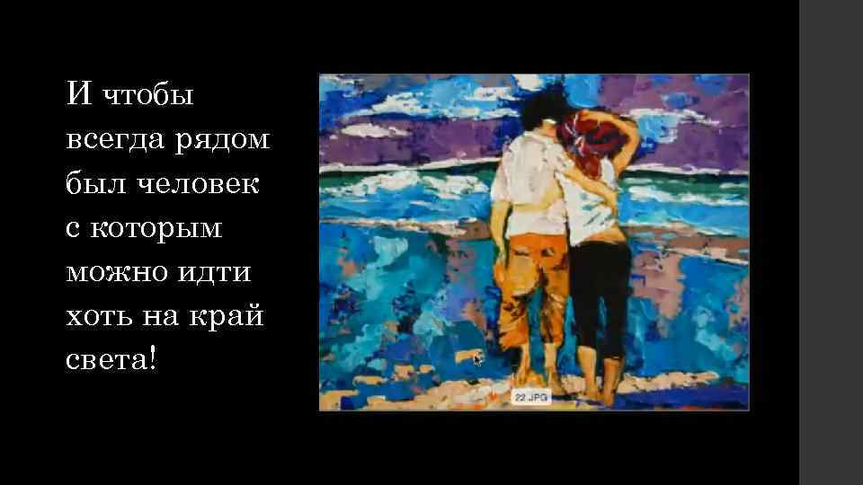 И чтобы всегда рядом был человек с которым можно идти хоть на край света!