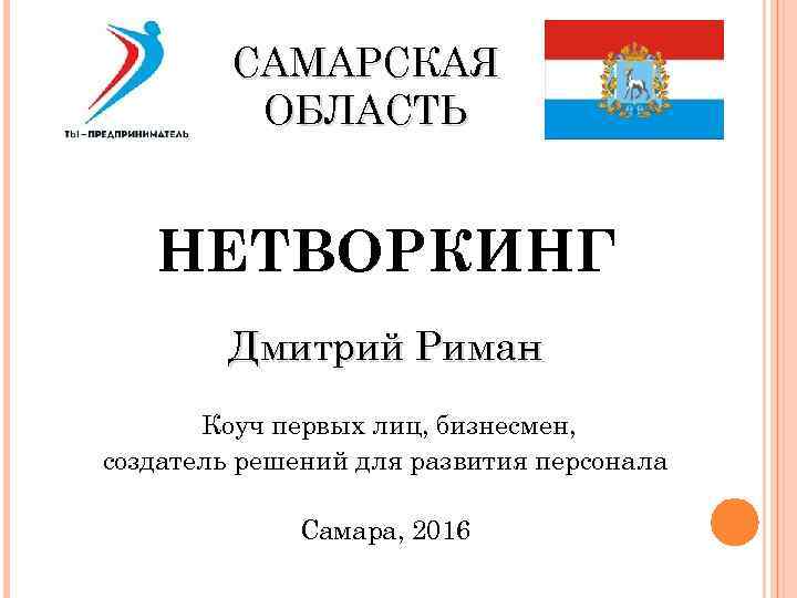 САМАРСКАЯ ОБЛАСТЬ НЕТВОРКИНГ Дмитрий Риман Коуч первых лиц, бизнесмен, создатель решений для развития персонала