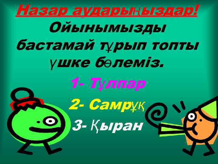 Назар аударыңыздар! Ойынымызды бастамай тұрып топты үшке бөлеміз. 1 - Тұлпар 2 - Самрұқ