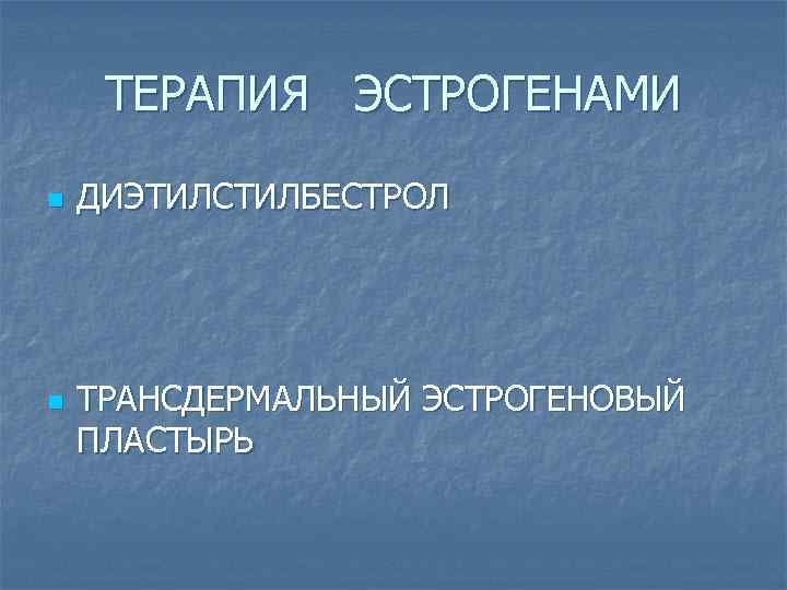 ТЕРАПИЯ ЭСТРОГЕНАМИ n n ДИЭТИЛСТИЛБЕСТРОЛ ТРАНСДЕРМАЛЬНЫЙ ЭСТРОГЕНОВЫЙ ПЛАСТЫРЬ 