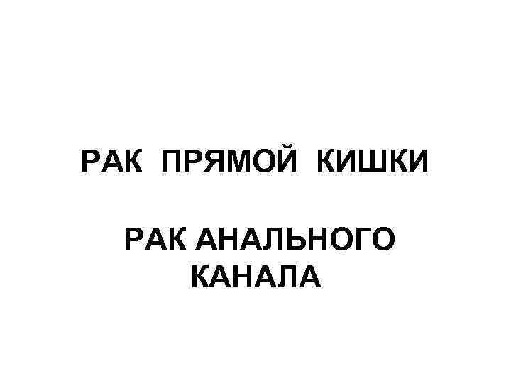 РАК ПРЯМОЙ КИШКИ РАК АНАЛЬНОГО КАНАЛА 