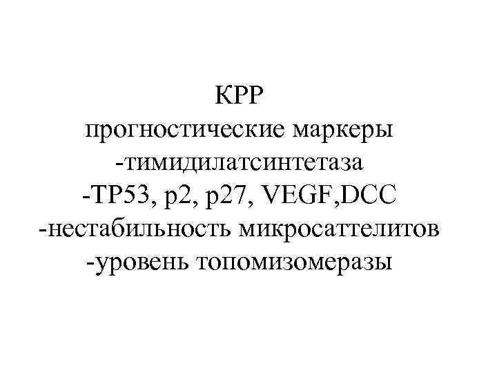 КРР прогностические маркеры -тимидилатсинтетаза -ТР 53, р27, VEGF, DCC -нестабильность микросаттелитов -уровень топомизомеразы 