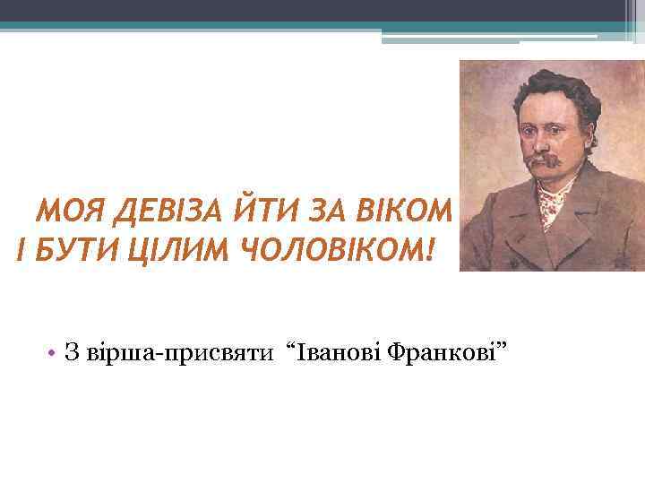 МОЯ ДЕВІЗА ЙТИ ЗА ВІКОМ І БУТИ ЦІЛИМ ЧОЛОВІКОМ! • З вірша-присвяти “Іванові Франкові”