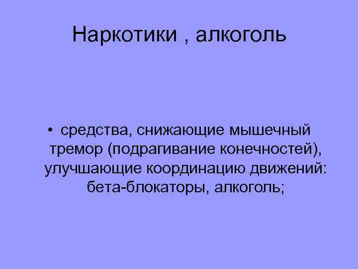 Наркотики , алкоголь • средства, снижающие мышечный тремор (подрагивание конечностей), улучшающие координацию движений: бета-блокаторы,