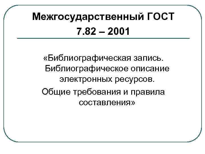 Межгосударственный ГОСТ 7. 82 – 2001 «Библиографическая запись. Библиографическое описание электронных ресурсов. Общие требования