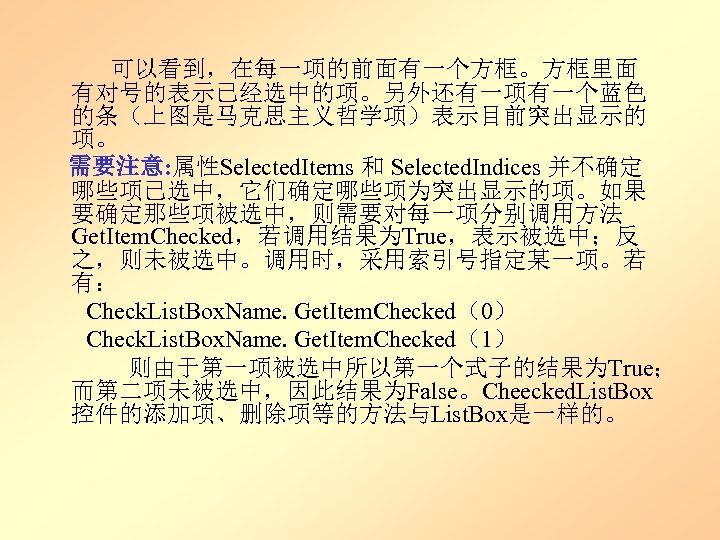  可以看到，在每一项的前面有一个方框。方框里面 有对号的表示已经选中的项。另外还有一项有一个蓝色 的条（上图是马克思主义哲学项）表示目前突出显示的 项。 需要注意: 属性Selected. Items 和 Selected. Indices 并不确定 哪些项已选中，它们确定哪些项为突出显示的项。如果 要确定那些项被选中，则需要对每一项分别调用方法