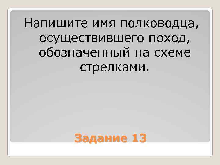 Напишите имя полководца, осуществившего поход, обозначенный на схеме стрелками. Задание 13 