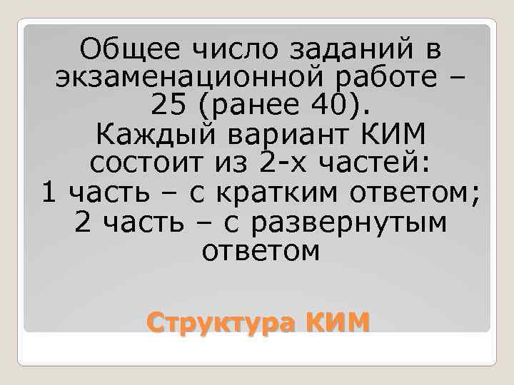 Общее число заданий в экзаменационной работе – 25 (ранее 40). Каждый вариант КИМ состоит