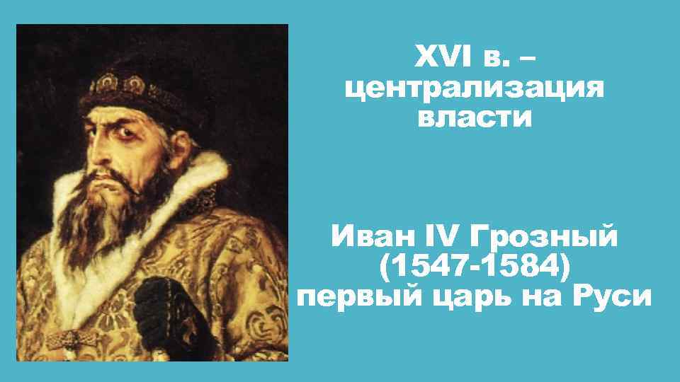 XVI в. – централизация власти Иван IV Грозный (1547 -1584) первый царь на Руси