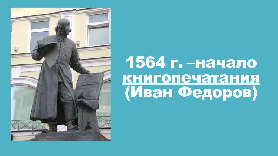 1564 г. –начало книгопечатания (Иван Федоров) 