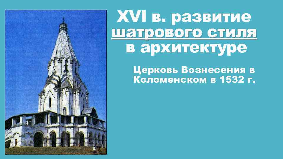 XVI в. развитие шатрового стиля в архитектуре Церковь Вознесения в Коломенском в 1532 г.