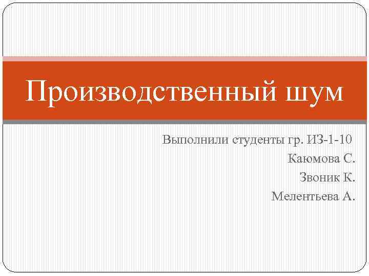 Производственный шум Выполнили студенты гр. ИЗ-1 -10 Каюмова С. Звоник К. Мелентьева А. 